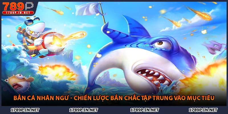 Bắn Cá Nhân Ngư - Chiến Lược Bắn Chắc Tập Trung Vào Mục Tiêu